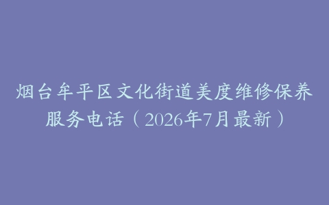 烟台牟平区文化街道美度维修保养服务电话（2026年7月最新）
