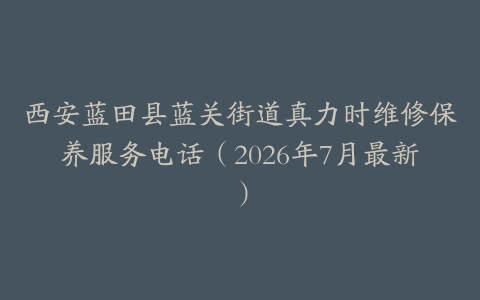 西安蓝田县蓝关街道真力时维修保养服务电话（2026年7月最新）
