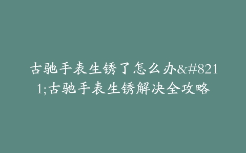 古驰手表生锈了怎么办--古驰手表生锈解决全攻略