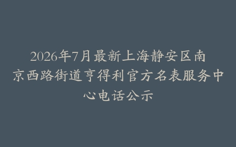2026年7月最新上海静安区南京西路街道亨得利官方名表服务中心电话公示