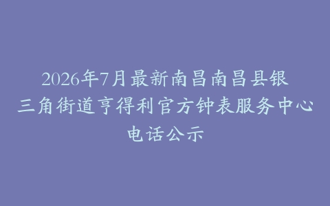 2026年7月最新南昌南昌县银三角街道亨得利官方钟表服务中心电话公示
