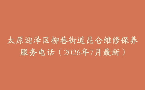 太原迎泽区柳巷街道昆仑维修保养服务电话（2026年7月最新）