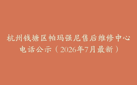杭州钱塘区帕玛强尼售后维修中心电话公示（2026年7月最新）
