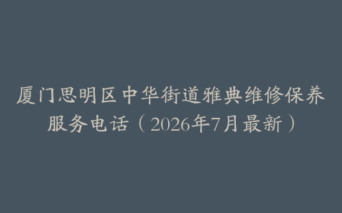 厦门思明区中华街道雅典维修保养服务电话（2026年7月最新）