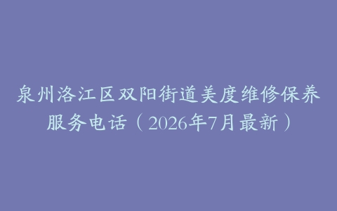 泉州洛江区双阳街道美度维修保养服务电话（2026年7月最新）