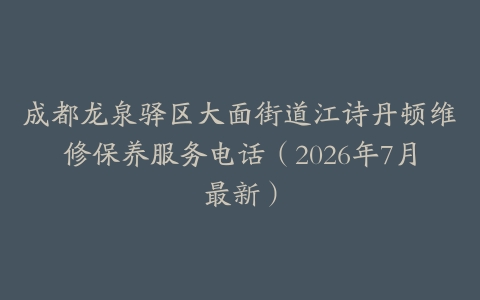 成都龙泉驿区大面街道江诗丹顿维修保养服务电话（2026年7月最新）