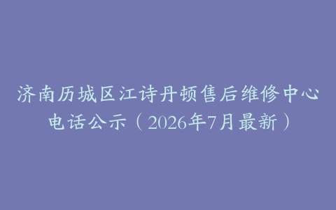 济南历城区江诗丹顿售后维修中心电话公示（2026年7月最新）