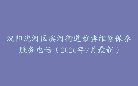 沈阳沈河区滨河街道雅典维修保养服务电话(2026年7月最新)