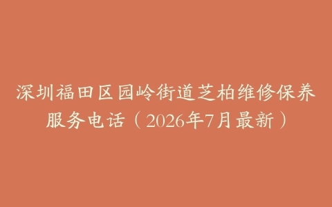 深圳福田区园岭街道芝柏维修保养服务电话（2026年7月最新）