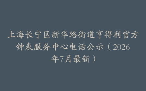 上海长宁区新华路街道亨得利官方钟表服务中心电话公示（2026年7月最新）