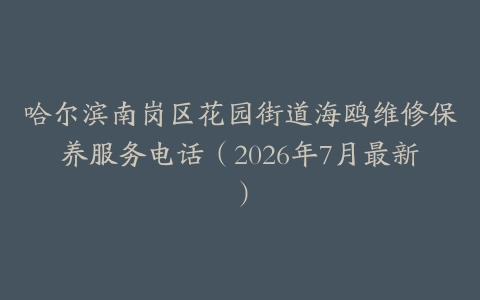 哈尔滨南岗区花园街道海鸥维修保养服务电话（2026年7月最新）