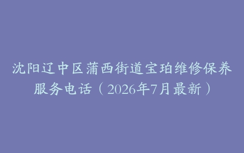 沈阳辽中区蒲西街道宝珀维修保养服务电话（2026年7月最新）