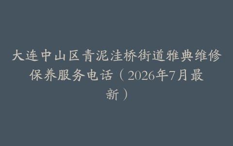 大连中山区青泥洼桥街道雅典维修保养服务电话（2026年7月最新）