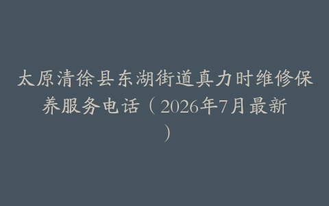 太原清徐县东湖街道真力时维修保养服务电话（2026年7月最新）