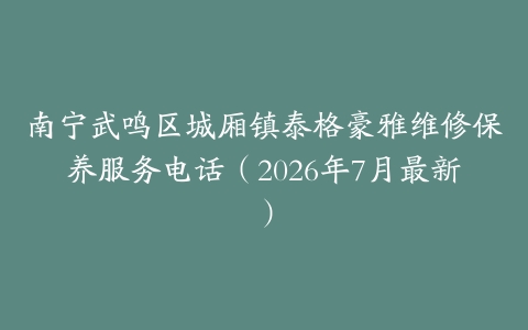南宁武鸣区城厢镇泰格豪雅维修保养服务电话（2026年7月最新）