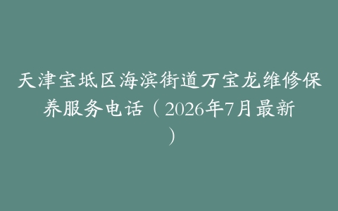 天津宝坻区海滨街道万宝龙维修保养服务电话（2026年7月最新）