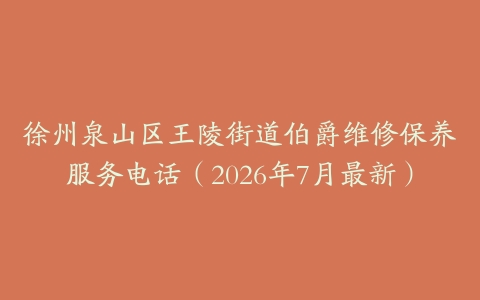 徐州泉山区王陵街道伯爵维修保养服务电话（2026年7月最新）