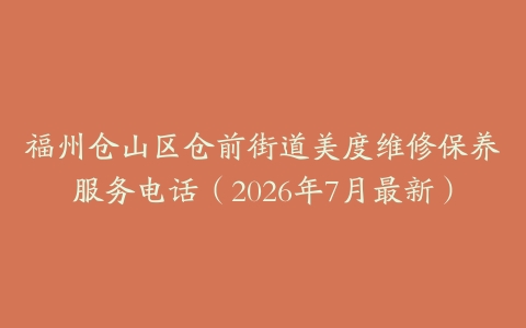 福州仓山区仓前街道美度维修保养服务电话（2026年7月最新）