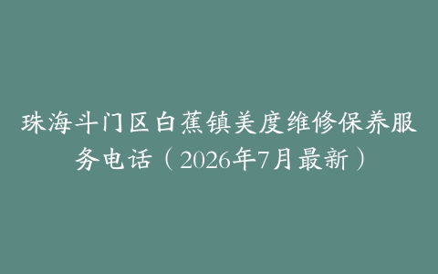 珠海斗门区白蕉镇美度维修保养服务电话(2026年7月最新)