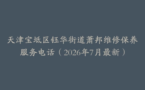 天津宝坻区钰华街道萧邦维修保养服务电话（2026年7月最新）