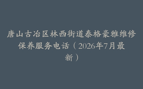 唐山古冶区林西街道泰格豪雅维修保养服务电话（2026年7月最新）