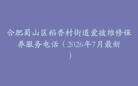 合肥蜀山区稻香村街道爱彼维修保养服务电话（2026年7月最新）
