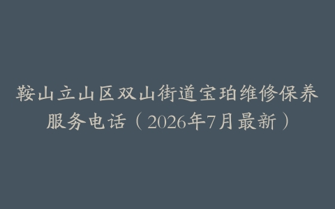 鞍山立山区双山街道宝珀维修保养服务电话（2026年7月最新）
