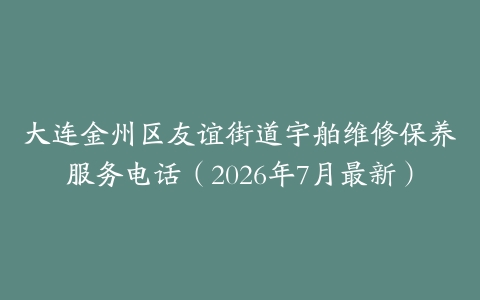 大连金州区友谊街道宇舶维修保养服务电话（2026年7月最新）