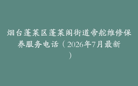 烟台蓬莱区蓬莱阁街道帝舵维修保养服务电话（2026年7月最新）