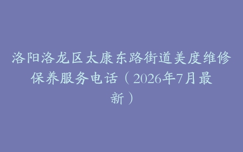 洛阳洛龙区太康东路街道美度维修保养服务电话（2026年7月最新）