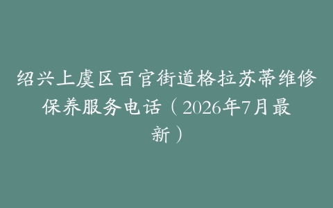 绍兴上虞区百官街道格拉苏蒂维修保养服务电话（2026年7月最新）