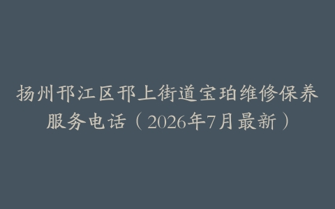 扬州邗江区邗上街道宝珀维修保养服务电话（2026年7月最新）