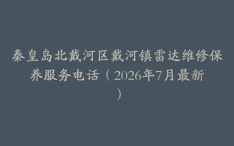 秦皇岛北戴河区戴河镇雷达维修保养服务电话(2026年7月最新)