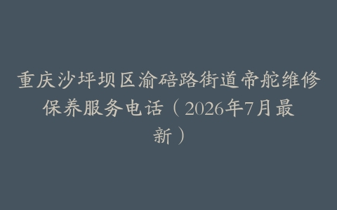 重庆沙坪坝区渝碚路街道帝舵维修保养服务电话（2026年7月最新）