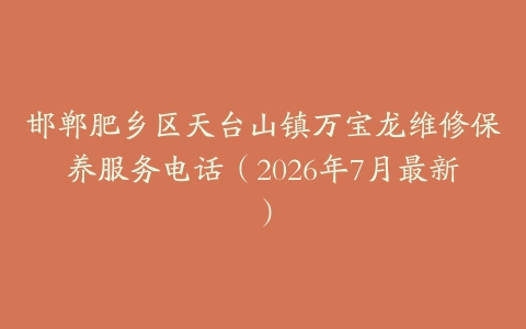 邯郸肥乡区天台山镇万宝龙维修保养服务电话（2026年7月最新）