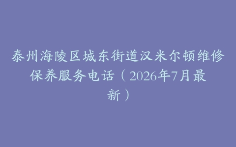 泰州海陵区城东街道汉米尔顿维修保养服务电话（2026年7月最新）