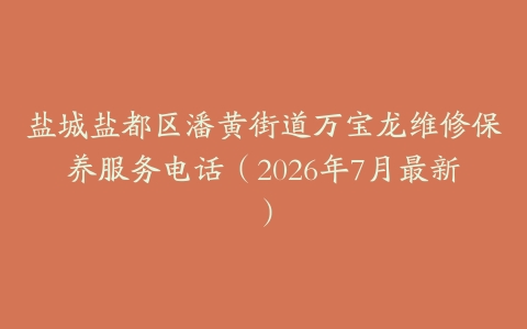 盐城盐都区潘黄街道万宝龙维修保养服务电话（2026年7月最新）