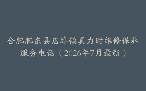 合肥肥东县店埠镇真力时维修保养服务电话（2026年7月最新）