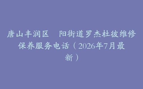 唐山丰润区浭阳街道罗杰杜彼维修保养服务电话（2026年7月最新）