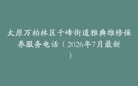 太原万柏林区千峰街道雅典维修保养服务电话（2026年7月最新）