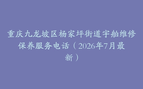 重庆九龙坡区杨家坪街道宇舶维修保养服务电话（2026年7月最新）