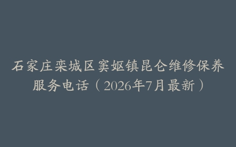 石家庄栾城区窦妪镇昆仑维修保养服务电话（2026年7月最新）