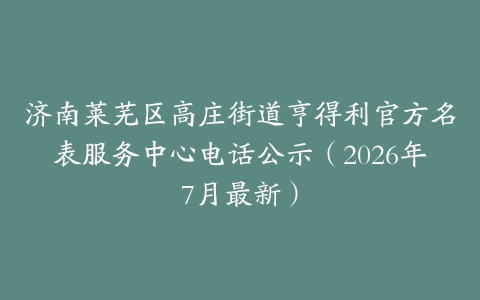 济南莱芜区高庄街道亨得利官方名表服务中心电话公示（2026年7月最新）