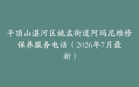 平顶山湛河区姚孟街道阿玛尼维修保养服务电话（2026年7月最新）