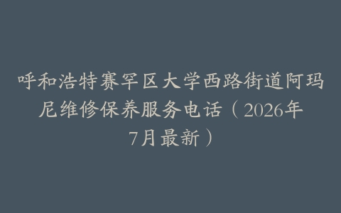 呼和浩特赛罕区大学西路街道阿玛尼维修保养服务电话（2026年7月最新）