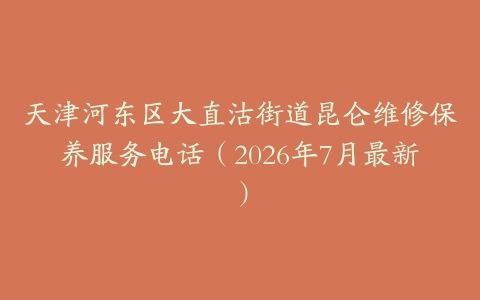 天津河东区大直沽街道昆仑维修保养服务电话（2026年7月最新）