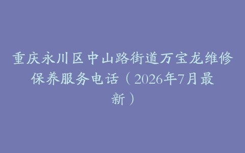 重庆永川区中山路街道万宝龙维修保养服务电话（2026年7月最新）