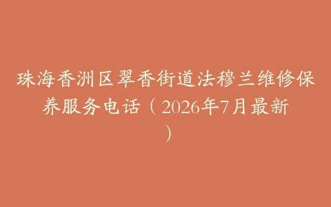 珠海香洲区翠香街道法穆兰维修保养服务电话(2026年7月最新)