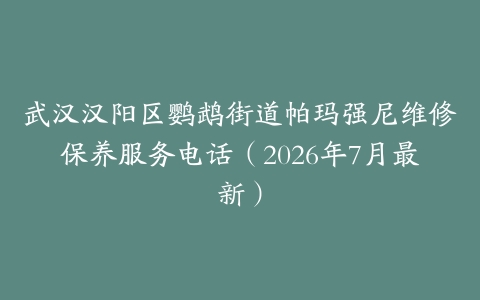 武汉汉阳区鹦鹉街道帕玛强尼维修保养服务电话（2026年7月最新）