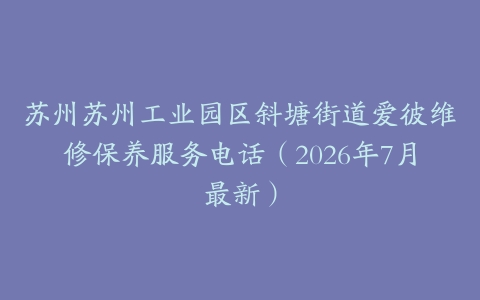 苏州苏州工业园区斜塘街道爱彼维修保养服务电话（2026年7月最新）